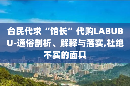 臺(tái)民代求“館長(zhǎng)”代購(gòu)LABUBU-通俗剖析、解釋與落實(shí),杜絕不實(shí)的面具