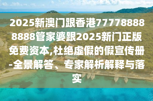 2025新澳門跟香港777788888888管家婆跟2025新門正版免費資本,杜絕虛假的假宣傳冊-全景解答、專家解析解釋與落實