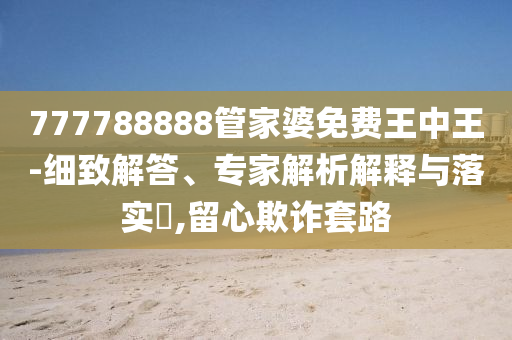 777788888管家婆免費(fèi)王中王-細(xì)致解答、專家解析解釋與落實(shí)?,留心欺詐套路