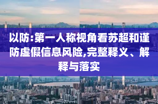 以防:第一人稱視角看蘇超和謹(jǐn)防虛假信息風(fēng)險(xiǎn),完整釋義、解釋與落實(shí)