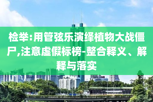檢舉:用管弦樂演繹植物大戰(zhàn)僵尸,注意虛假標榜-整合釋義、解釋與落實