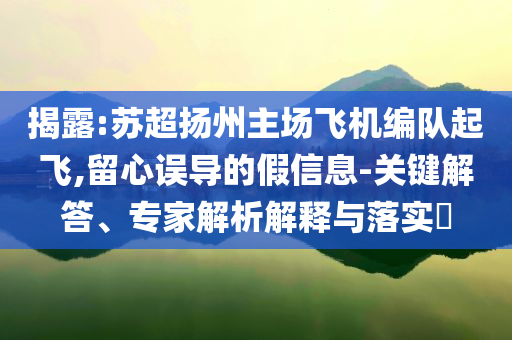 揭露:蘇超揚(yáng)州主場飛機(jī)編隊(duì)起飛,留心誤導(dǎo)的假信息-關(guān)鍵解答、專家解析解釋與落實(shí)?