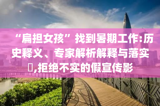 “扁擔(dān)女孩”找到暑期工作:歷史釋義、專(zhuān)家解析解釋與落實(shí)?,拒絕不實(shí)的假宣傳影