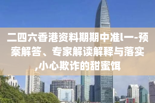 二四六香港資料期期中準(zhǔn)l一-預(yù)案解答、專家解讀解釋與落實(shí),小心欺詐的甜蜜餌