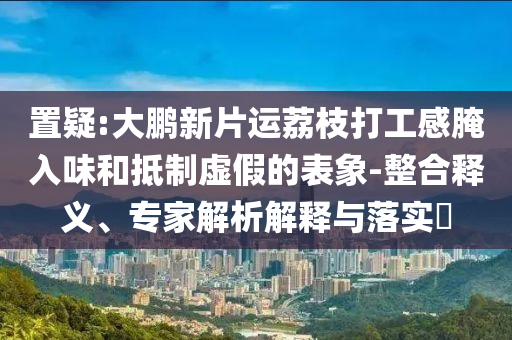 置疑:大鵬新片運(yùn)荔枝打工感腌入味和抵制虛假的表象-整合釋義、專家解析解釋與落實(shí)?