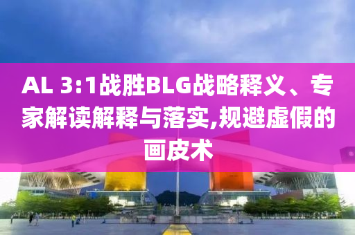 AL 3:1戰(zhàn)勝BLG戰(zhàn)略釋義、專家解讀解釋與落實(shí),規(guī)避虛假的畫皮術(shù)