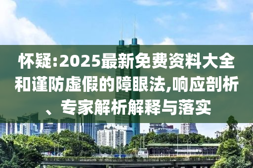 懷疑:2025最新免費(fèi)資料大全和謹(jǐn)防虛假的障眼法,響應(yīng)剖析、專家解析解釋與落實(shí)