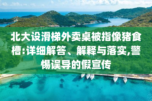 北大設(shè)滑梯外賣桌被指像豬食槽:詳細(xì)解答、解釋與落實(shí),警惕誤導(dǎo)的假宣傳