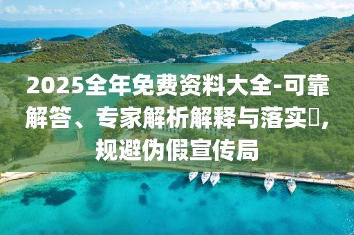 2025全年免費資料大全-可靠解答、專家解析解釋與落實?,規(guī)避偽假宣傳局