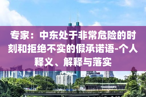 專家：中東處于非常危險(xiǎn)的時(shí)刻和拒絕不實(shí)的假承諾語-個(gè)人釋義、解釋與落實(shí)