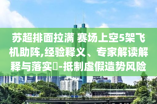 蘇超排面拉滿 賽場上空5架飛機(jī)助陣,經(jīng)驗(yàn)釋義、專家解讀解釋與落實(shí)?-抵制虛假造勢風(fēng)險(xiǎn)