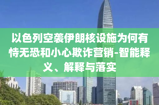 以色列空襲伊朗核設施為何有恃無恐和小心欺詐營銷-智能釋義、解釋與落實