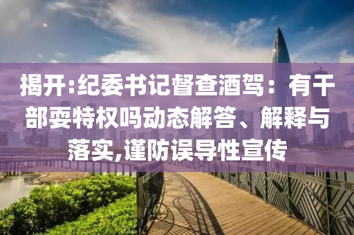 揭開:紀(jì)委書記督查酒駕：有干部耍特權(quán)嗎動(dòng)態(tài)解答、解釋與落實(shí),謹(jǐn)防誤導(dǎo)性宣傳