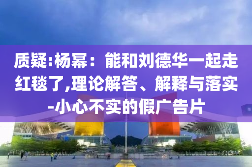 質疑:楊冪：能和劉德華一起走紅毯了,理論解答、解釋與落實-小心不實的假廣告片
