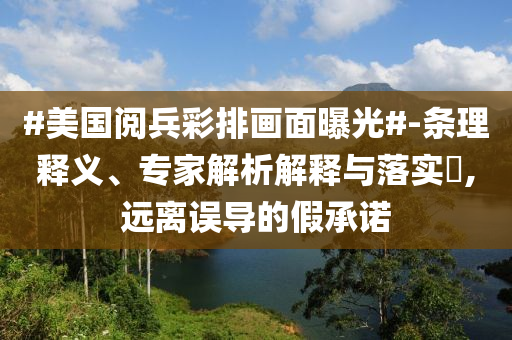 #美國閱兵彩排畫面曝光#-條理釋義、專家解析解釋與落實?,遠離誤導的假承諾