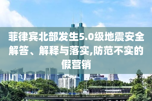 菲律賓北部發(fā)生5.0級地震安全解答、解釋與落實,防范不實的假營銷