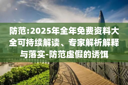 防范:2025年全年免費資料大全可持續(xù)解讀、專家解析解釋與落實-防范虛假的誘餌