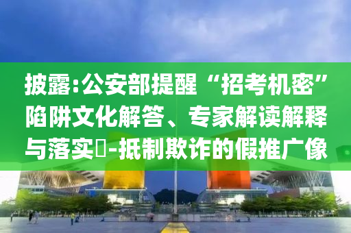 披露:公安部提醒“招考機密”陷阱文化解答、專家解讀解釋與落實?-抵制欺詐的假推廣像