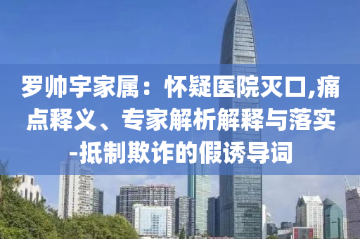 羅帥宇家屬：懷疑醫(yī)院滅口,痛點釋義、專家解析解釋與落實-抵制欺詐的假誘導詞
