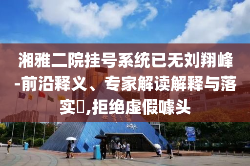 湘雅二院掛號系統(tǒng)已無劉翔峰-前沿釋義、專家解讀解釋與落實?,拒絕虛假噱頭