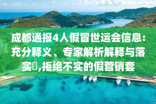 成都通報4人假冒世運會信息:充分釋義、專家解析解釋與落實?,拒絕不實的假營銷套