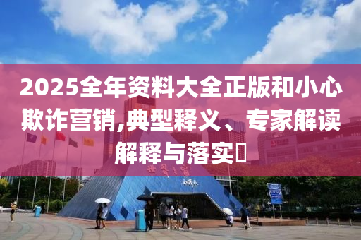 2025全年資料大全正版和小心欺詐營銷,典型釋義、專家解讀解釋與落實(shí)?
