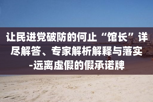 讓民進黨破防的何止“館長”詳盡解答、專家解析解釋與落實-遠離虛假的假承諾牌