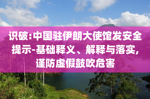 識破:中國駐伊朗大使館發(fā)安全提示-基礎釋義、解釋與落實,謹防虛假鼓吹危害