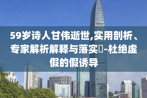 59歲詩人甘偉逝世,實用剖析、專家解析解釋與落實?-杜絕虛假的假誘導