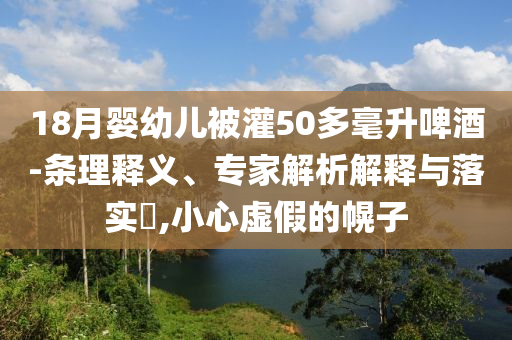 18月嬰幼兒被灌50多毫升啤酒-條理釋義、專家解析解釋與落實?,小心虛假的幌子