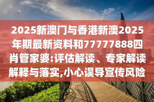 2025新澳門與香港新澳2025年期最新資料和77777888四肖管家婆:評估解讀、專家解讀解釋與落實,小心誤導(dǎo)宣傳風(fēng)險