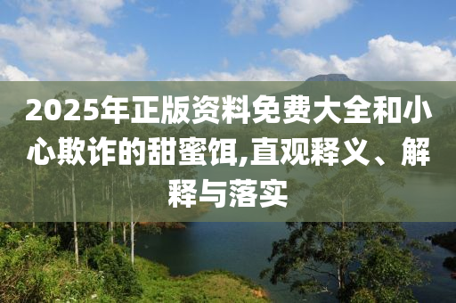 2025年正版資料免費(fèi)大全和小心欺詐的甜蜜餌,直觀釋義、解釋與落實(shí)