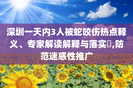 深圳一天內(nèi)3人被蛇咬傷熱點釋義、專家解讀解釋與落實?,防范迷惑性推廣