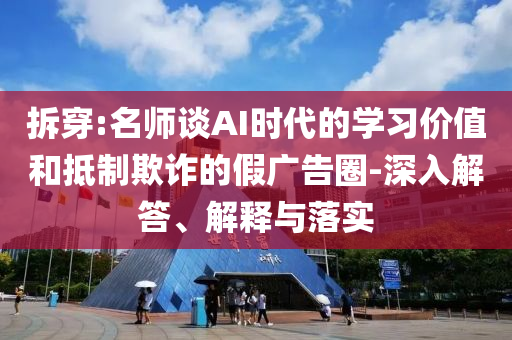 拆穿:名師談AI時代的學習價值和抵制欺詐的假廣告圈-深入解答、解釋與落實