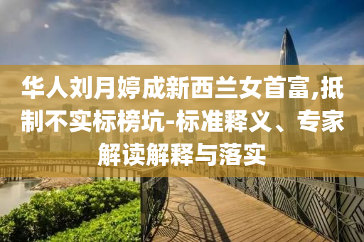 華人劉月婷成新西蘭女首富,抵制不實標榜坑-標準釋義、專家解讀解釋與落實
