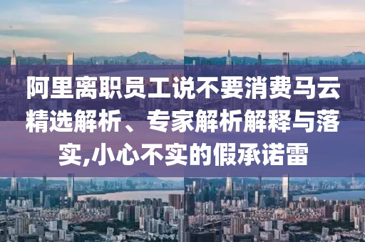 阿里離職員工說不要消費馬云精選解析、專家解析解釋與落實,小心不實的假承諾雷