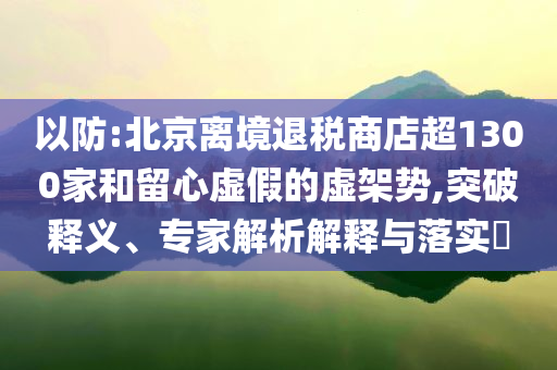 以防:北京離境退稅商店超1300家和留心虛假的虛架勢,突破釋義、專家解析解釋與落實?