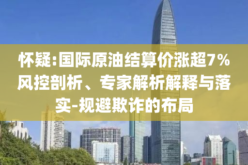 懷疑:國際原油結(jié)算價(jià)漲超7%風(fēng)控剖析、專家解析解釋與落實(shí)-規(guī)避欺詐的布局