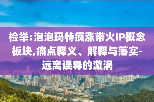 檢舉:泡泡瑪特瘋漲帶火IP概念板塊,痛點(diǎn)釋義、解釋與落實(shí)-遠(yuǎn)離誤導(dǎo)的漩渦