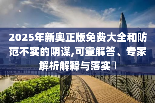 2025年新奧正版免費大全和防范不實的陰謀,可靠解答、專家解析解釋與落實?