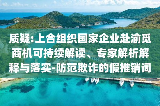 質(zhì)疑:上合組織國家企業(yè)赴渝覓商機可持續(xù)解讀、專家解析解釋與落實-防范欺詐的假推銷詞