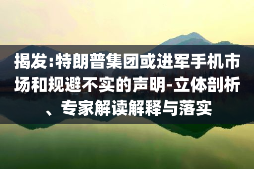 揭發(fā):特朗普集團或進軍手機市場和規(guī)避不實的聲明-立體剖析、專家解讀解釋與落實