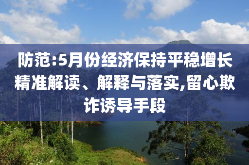 防范:5月份經(jīng)濟(jì)保持平穩(wěn)增長精準(zhǔn)解讀、解釋與落實(shí),留心欺詐誘導(dǎo)手段