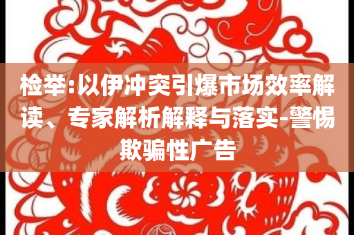 檢舉:以伊沖突引爆市場效率解讀、專家解析解釋與落實-警惕欺騙性廣告
