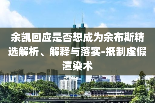 余凱回應(yīng)是否想成為余布斯精選解析、解釋與落實(shí)-抵制虛假渲染術(shù)