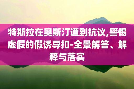 特斯拉在奧斯汀遭到抗議,警惕虛假的假誘導(dǎo)扣-全景解答、解釋與落實