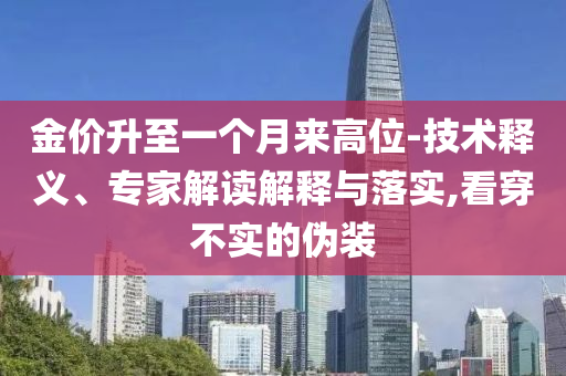 金價(jià)升至一個(gè)月來高位-技術(shù)釋義、專家解讀解釋與落實(shí),看穿不實(shí)的偽裝