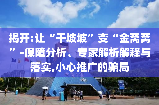 揭開:讓“干坡坡”變“金窩窩”-保障分析、專家解析解釋與落實(shí),小心推廣的騙局