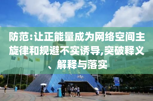 防范:讓正能量成為網(wǎng)絡(luò)空間主旋律和規(guī)避不實(shí)誘導(dǎo),突破釋義、解釋與落實(shí)