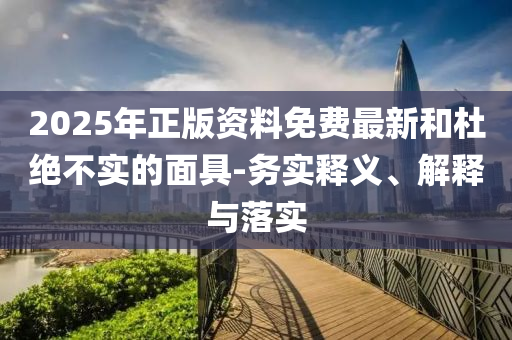 2025年正版資料免費(fèi)最新和杜絕不實(shí)的面具-務(wù)實(shí)釋義、解釋與落實(shí)